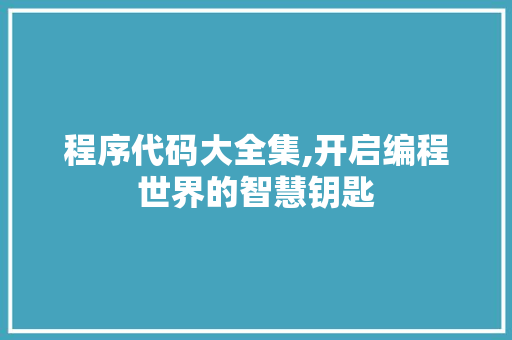 程序代码大全集,开启编程世界的智慧钥匙