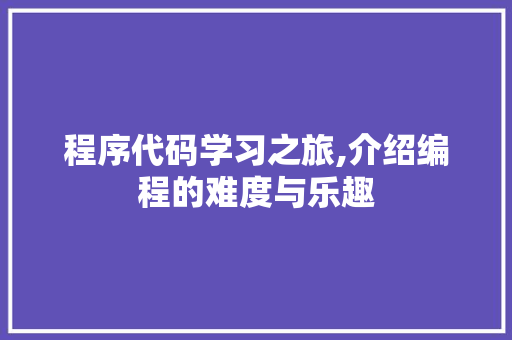 程序代码学习之旅,介绍编程的难度与乐趣