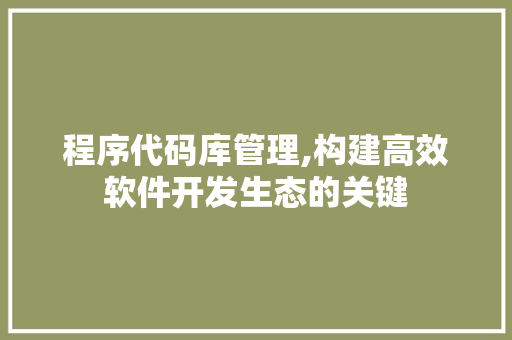 程序代码库管理,构建高效软件开发生态的关键