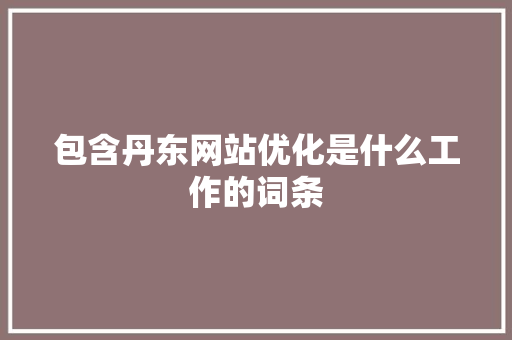 包含丹东网站优化是什么工作的词条