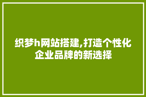 织梦h网站搭建,打造个性化企业品牌的新选择