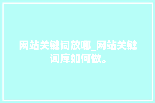 网站关键词放哪_网站关键词库如何做。