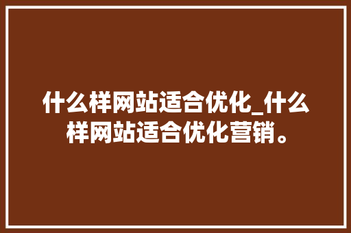 什么样网站适合优化_什么样网站适合优化营销。 什么样网站适合优化_什么样网站适合优化营销。 必应SEO