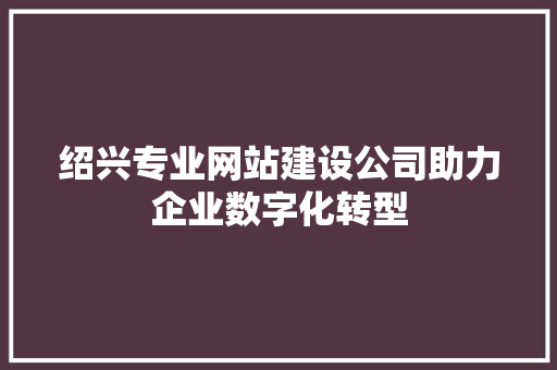 绍兴专业网站建设公司助力企业数字化转型