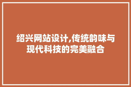 绍兴网站设计,传统韵味与现代科技的完美融合