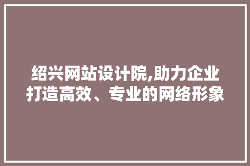 绍兴网站设计院,助力企业打造高效、专业的网络形象 绍兴网站设计院,助力企业打造高效、专业的网络形象 必应SEO