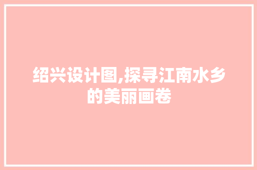 绍兴设计图,探寻江南水乡的美丽画卷