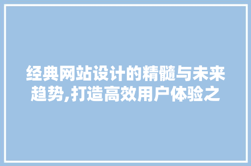 经典网站设计的精髓与未来趋势,打造高效用户体验之路