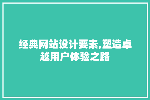 经典网站设计要素,塑造卓越用户体验之路