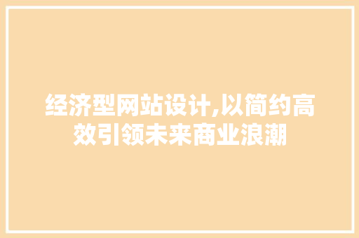 经济型网站设计,以简约高效引领未来商业浪潮