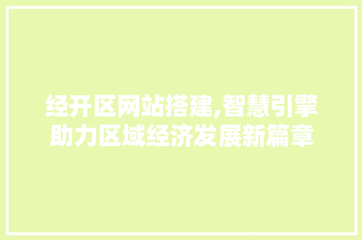 经开区网站搭建,智慧引擎助力区域经济发展新篇章