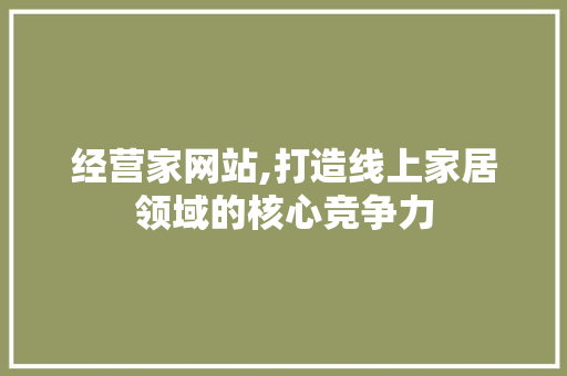 经营家网站,打造线上家居领域的核心竞争力