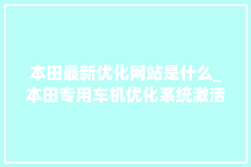 本田最新优化网站是什么_本田专用车机优化系统激活码怎么弄。 本田最新优化网站是什么_本田专用车机优化系统激活码怎么弄。 必应SEO