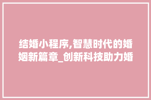 结婚小程序,智慧时代的婚姻新篇章_创新科技助力婚姻生活