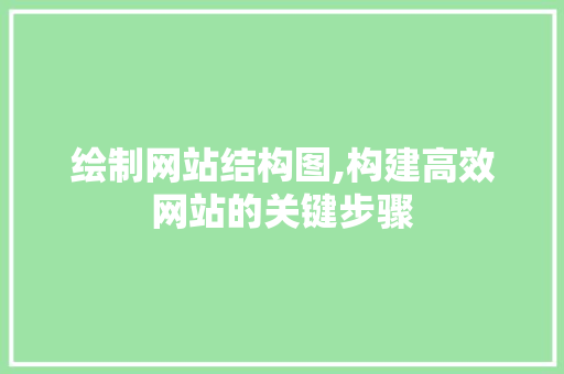 绘制网站结构图,构建高效网站的关键步骤 绘制网站结构图,构建高效网站的关键步骤 百度SEO