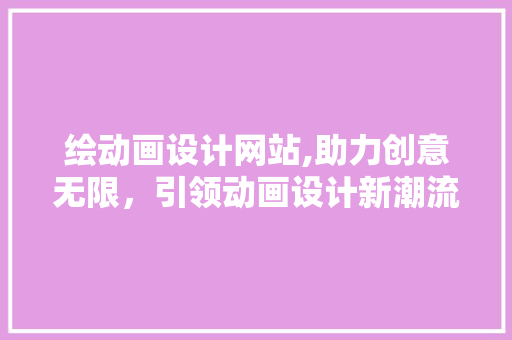 绘动画设计网站,助力创意无限，引领动画设计新潮流