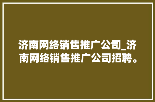 济南网络销售推广公司_济南网络销售推广公司招聘。 网站建设公司 济南网络销售推广公司_济南网络销售推广公司招聘。 济南网络销售推广公司_济南网络销售推广公司招聘。 网站建设公司