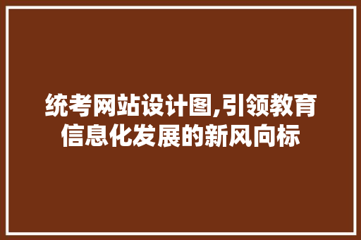 统考网站设计图,引领教育信息化发展的新风向标