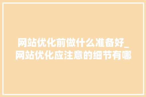 网站优化前做什么准备好_网站优化应注意的细节有哪些。 网站优化前做什么准备好_网站优化应注意的细节有哪些。 SEO关键词