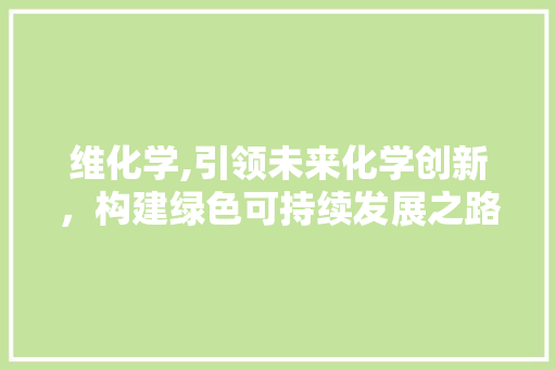 维化学,引领未来化学创新，构建绿色可持续发展之路