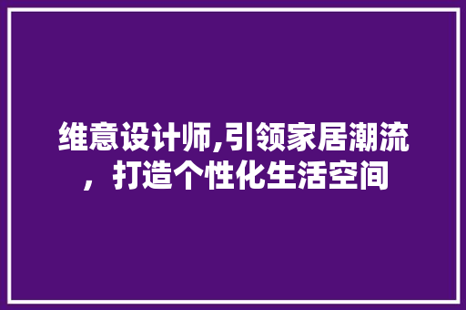 维意设计师,引领家居潮流，打造个性化生活空间