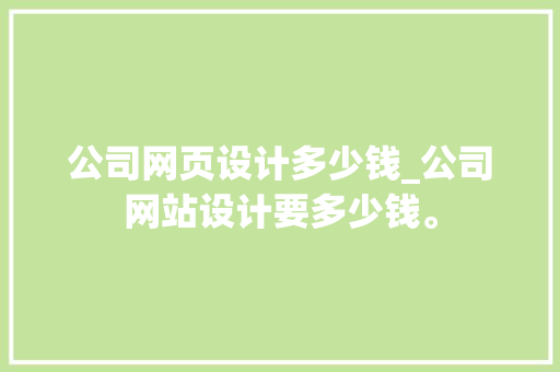 公司网页设计多少钱_公司网站设计要多少钱。 公司网页设计多少钱_公司网站设计要多少钱。 网站建设公司