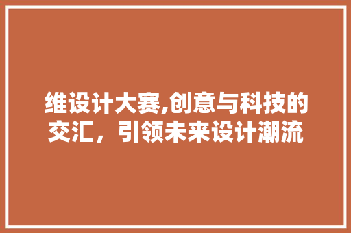 维设计大赛,创意与科技的交汇，引领未来设计潮流
