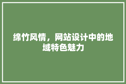 绵竹风情，网站设计中的地域特色魅力