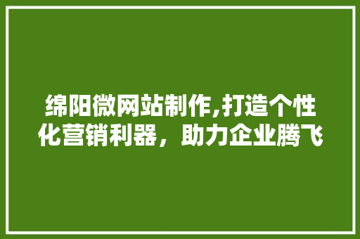 绵阳微网站制作,打造个性化营销利器，助力企业腾飞