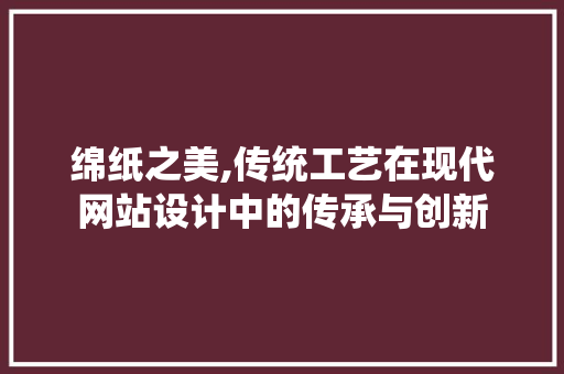 绵纸之美,传统工艺在现代网站设计中的传承与创新 绵纸之美,传统工艺在现代网站设计中的传承与创新 百度SEO