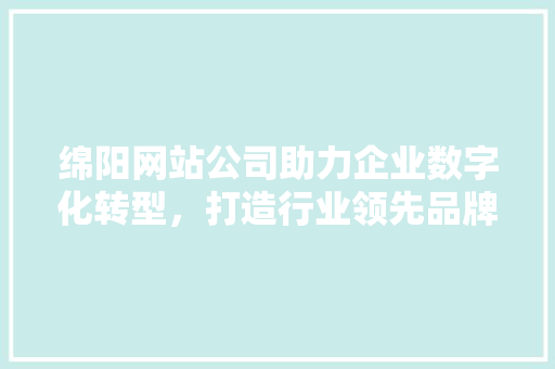 绵阳网站公司助力企业数字化转型，打造行业领先品牌