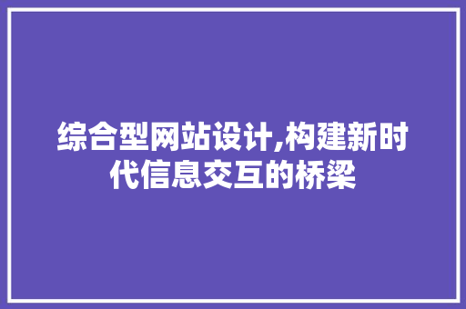 综合型网站设计,构建新时代信息交互的桥梁