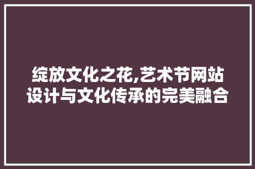 绽放文化之花,艺术节网站设计与文化传承的完美融合