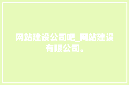 网站建设公司吧_网站建设有限公司。 网站建设公司吧_网站建设有限公司。 网站建设公司