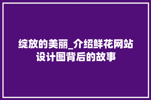 绽放的美丽_介绍鲜花网站设计图背后的故事