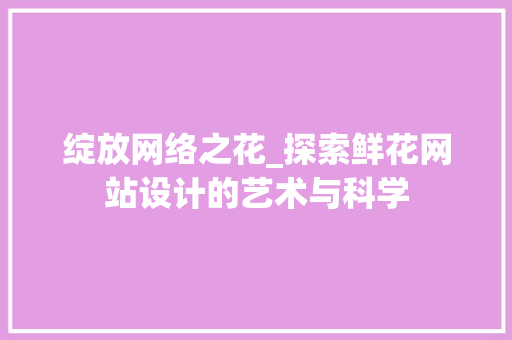 绽放网络之花_探索鲜花网站设计的艺术与科学 绽放网络之花_探索鲜花网站设计的艺术与科学 神马SEO