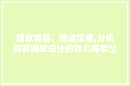 绽放美丽，传递情感,分析鲜花网站设计的魅力与智慧 绽放美丽，传递情感,分析鲜花网站设计的魅力与智慧 SEO关键词