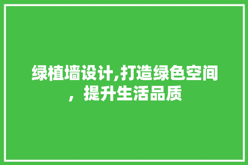 绿植墙设计,打造绿色空间，提升生活品质