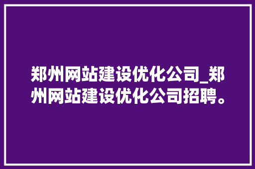 郑州网站建设优化公司_郑州网站建设优化公司招聘。 郑州网站建设优化公司_郑州网站建设优化公司招聘。 网站建设公司