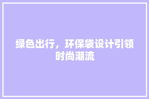 绿色出行，环保袋设计引领时尚潮流