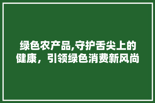 绿色农产品,守护舌尖上的健康，引领绿色消费新风尚