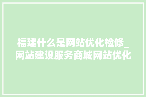 福建什么是网站优化检修_网站建设服务商城网站优化。 福建什么是网站优化检修_网站建设服务商城网站优化。 搜狗SEO
