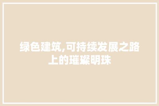 绿色建筑,可持续发展之路上的璀璨明珠