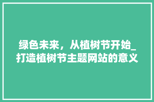 绿色未来，从植树节开始_打造植树节主题网站的意义与价值