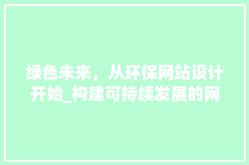 绿色未来，从环保网站设计开始_构建可持续发展的网络空间