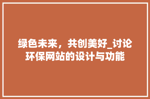 绿色未来，共创美好_讨论环保网站的设计与功能