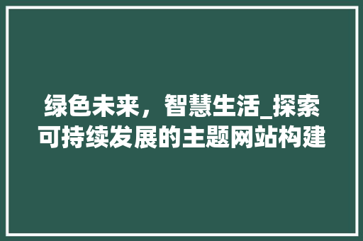 绿色未来，智慧生活_探索可持续发展的主题网站构建之路