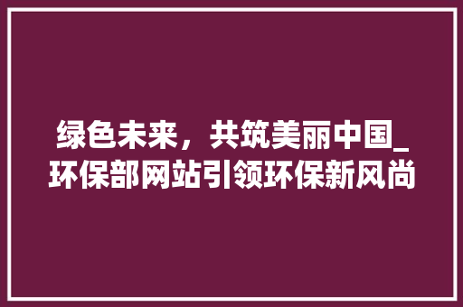 绿色未来，共筑美丽中国_环保部网站引领环保新风尚