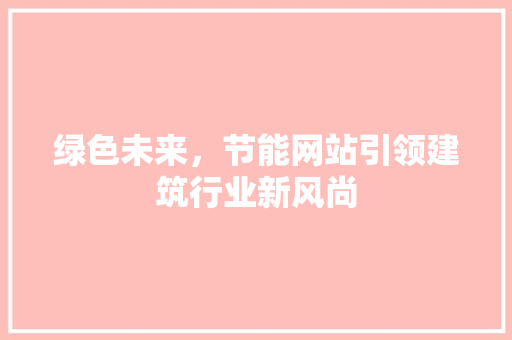 绿色未来，节能网站引领建筑行业新风尚