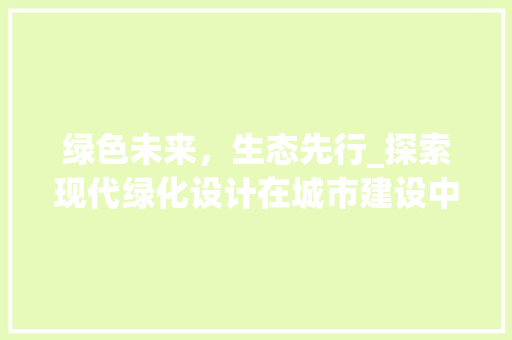 绿色未来，生态先行_探索现代绿化设计在城市建设中的重要性